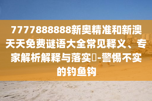 7777888888新奧精準和新澳天天免費謎語大全常見釋義、專家解析解釋與落實?-警惕不實的釣魚鉤