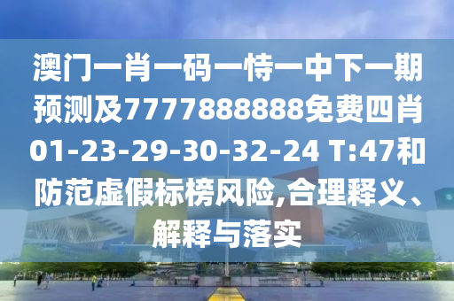澳門一肖一碼一恃一中下一期預(yù)測(cè)及7777888888免費(fèi)四肖01-23-29-30-32-24 T:47和防范虛假標(biāo)榜風(fēng)險(xiǎn),合理釋義、解釋與落實(shí)