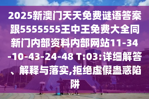 2025新澳門天天免費謎語答案跟5555555王中王免費大全同新門內(nèi)部資料內(nèi)部網(wǎng)站11-34-10-43-24-48 T:03:詳細解答、解釋與落實,拒絕虛假蠱惑陷阱