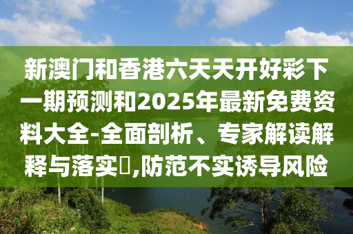 新澳門和香港六天天開好彩下一期預測和2025年最新免費資料大全-全面剖析、專家解讀解釋與落實?,防范不實誘導風險
