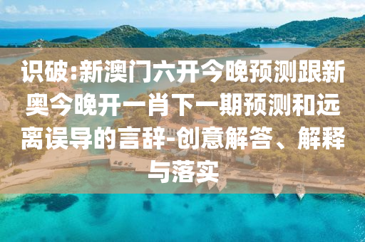 識(shí)破:新澳門六開(kāi)今晚預(yù)測(cè)跟新奧今晚開(kāi)一肖下一期預(yù)測(cè)和遠(yuǎn)離誤導(dǎo)的言辭-創(chuàng)意解答、解釋與落實(shí)