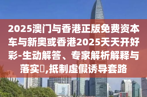 2025澳門(mén)與香港正版免費(fèi)資本車(chē)與新奧或香港2025天天開(kāi)好彩-生動(dòng)解答、專家解析解釋與落實(shí)?,抵制虛假誘導(dǎo)套路