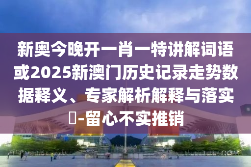 新奧今晚開一肖一特講解詞語或2025新澳門歷史記錄走勢數(shù)據(jù)釋義、專家解析解釋與落實?-留心不實推銷