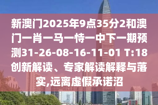 新澳門2025年9點35分2和澳門一肖一馬一恃一中下一期預測31-26-08-16-11-01 T:18創(chuàng)新解讀、專家解讀解釋與落實,遠離虛假承諾沼