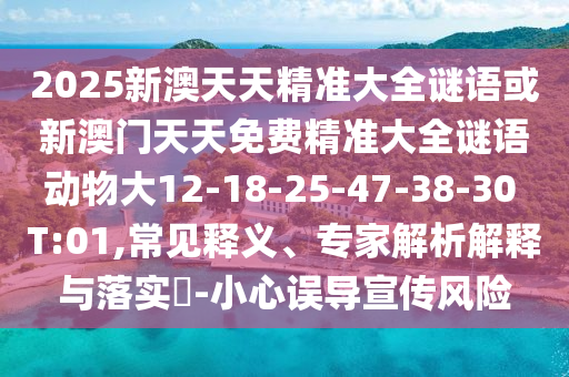 2025新澳天天精準(zhǔn)大全謎語(yǔ)或新澳門(mén)天天免費(fèi)精準(zhǔn)大全謎語(yǔ)動(dòng)物大12-18-25-47-38-30 T:01,常見(jiàn)釋義、專家解析解釋與落實(shí)?-小心誤導(dǎo)宣傳風(fēng)險(xiǎn)