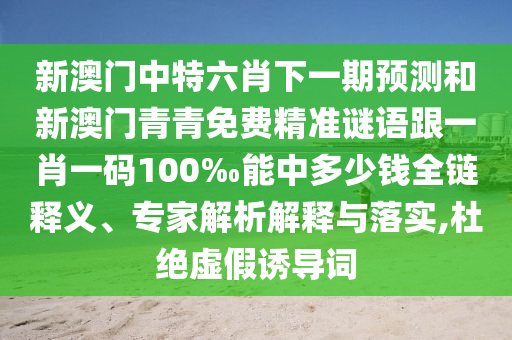 新澳門(mén)中特六肖下一期預(yù)測(cè)和新澳門(mén)青青免費(fèi)精準(zhǔn)謎語(yǔ)跟一肖一碼100‰能中多少錢(qián)全鏈釋義、專家解析解釋與落實(shí),杜絕虛假誘導(dǎo)詞