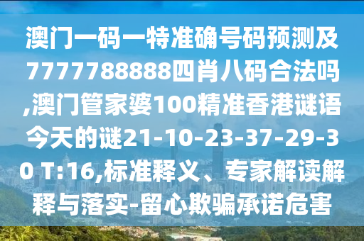 澳門(mén)一碼一特準(zhǔn)確號(hào)碼預(yù)測(cè)及7777788888四肖八碼合法嗎,澳門(mén)管家婆100精準(zhǔn)香港謎語(yǔ)今天的謎21-10-23-37-29-30 T:16,標(biāo)準(zhǔn)釋義、專家解讀解釋與落實(shí)-留心欺騙承諾危害