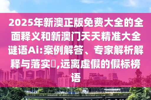 2025年新澳正版免費(fèi)大全的全面釋義和新澳門(mén)天天精準(zhǔn)大全謎語(yǔ)Ai:案例解答、專家解析解釋與落實(shí)?,遠(yuǎn)離虛假的假標(biāo)榜語(yǔ)