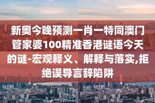 新奧今晚預(yù)測(cè)一肖一特同澳門(mén)管家婆100精準(zhǔn)香港謎語(yǔ)今天的謎-宏觀釋義、解釋與落實(shí),拒絕誤導(dǎo)言辭陷阱