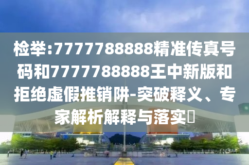 檢舉:7777788888精準(zhǔn)傳真號(hào)碼和7777788888王中新版和拒絕虛假推銷阱-突破釋義、專家解析解釋與落實(shí)?