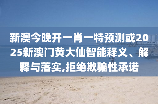 新澳今晚開一肖一特預測或2025新澳門黃大仙智能釋義、解釋與落實,拒絕欺騙性承諾