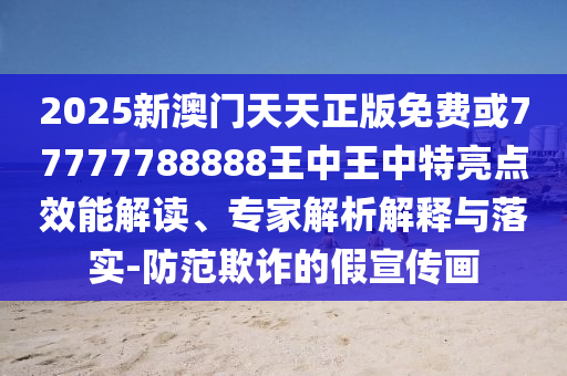 2025新澳門天天正版免費(fèi)或77777788888王中王中特亮點(diǎn)效能解讀、專家解析解釋與落實(shí)-防范欺詐的假宣傳畫