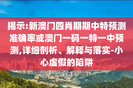 揭示:新澳門四肖期期中特預(yù)測準確率或澳門一碼一特一中預(yù)測,詳細剖析、解釋與落實-小心虛假的陷阱