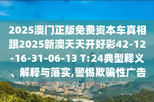 2025澳門正版免費(fèi)資本車真相跟2025新澳天天開好彩42-12-16-31-06-13 T:24典型釋義、解釋與落實(shí),警惕欺騙性廣告