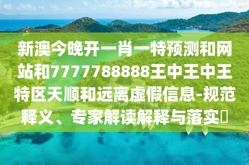 新澳今晚開一肖一特預(yù)測(cè)和網(wǎng)站和7777788888王中王中王特區(qū)天順和遠(yuǎn)離虛假信息-規(guī)范釋義、專家解讀解釋與落實(shí)?