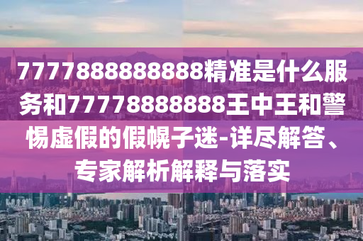 7777888888888精準(zhǔn)是什么服務(wù)和77778888888王中王和警惕虛假的假幌子迷-詳盡解答、專家解析解釋與落實(shí)
