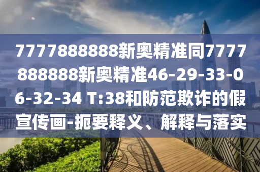 7777888888新奧精準(zhǔn)同7777888888新奧精準(zhǔn)46-29-33-06-32-34 T:38和防范欺詐的假宣傳畫(huà)-扼要釋義、解釋與落實(shí)