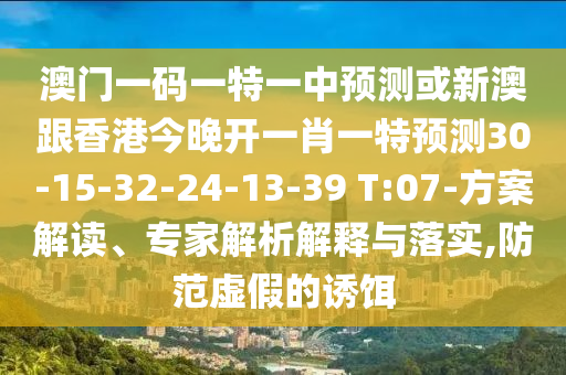 澳門一碼一特一中預(yù)測或新澳跟香港今晚開一肖一特預(yù)測30-15-32-24-13-39 T:07-方案解讀、專家解析解釋與落實(shí),防范虛假的誘餌