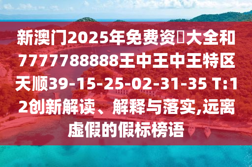 新澳門2025年免費(fèi)資枓大全和7777788888王中王中王特區(qū)天順39-15-25-02-31-35 T:12創(chuàng)新解讀、解釋與落實(shí),遠(yuǎn)離虛假的假標(biāo)榜語