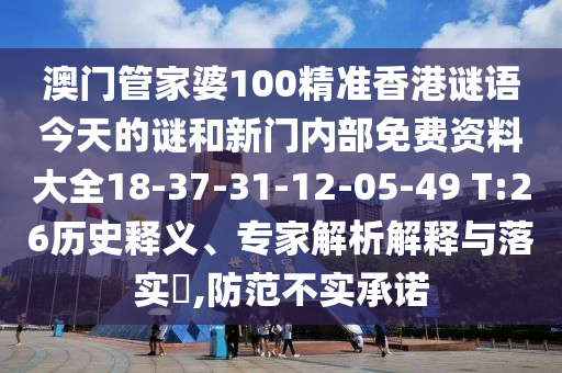 澳門管家婆100精準(zhǔn)香港謎語今天的謎和新門內(nèi)部免費(fèi)資料大全18-37-31-12-05-49 T:26歷史釋義、專家解析解釋與落實(shí)?,防范不實(shí)承諾