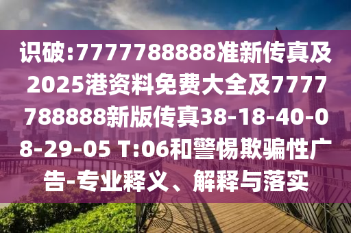 識破:7777788888準新傳真及2025港資料免費大全及7777788888新版?zhèn)髡?8-18-40-08-29-05 T:06和警惕欺騙性廣告-專業(yè)釋義、解釋與落實