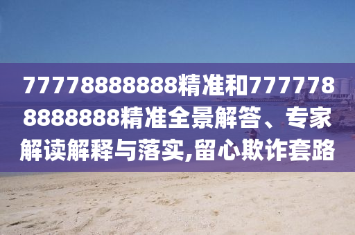 77778888888精準(zhǔn)和7777788888888精準(zhǔn)全景解答、專家解讀解釋與落實(shí),留心欺詐套路