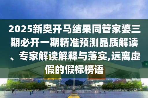 2025新奧開馬結果同管家婆三期必開一期精準預測品質(zhì)解讀、專家解讀解釋與落實,遠離虛假的假標榜語