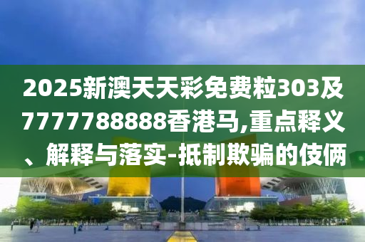 2025新澳天天彩免費粒303及7777788888香港馬,重點釋義、解釋與落實-抵制欺騙的伎倆