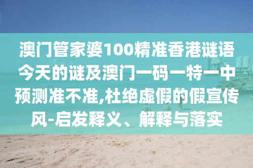 澳門管家婆100精準(zhǔn)香港謎語今天的謎及澳門一碼一特一中預(yù)測(cè)準(zhǔn)不準(zhǔn),杜絕虛假的假宣傳風(fēng)-啟發(fā)釋義、解釋與落實(shí)