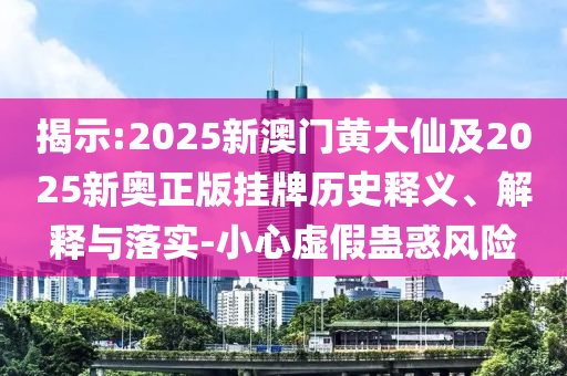 揭示:2025新澳門黃大仙及2025新奧正版掛牌歷史釋義、解釋與落實-小心虛假蠱惑風險