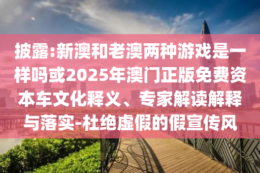 披露:新澳和老澳兩種游戲是一樣嗎或2025年澳門正版免費資本車文化釋義、專家解讀解釋與落實-杜絕虛假的假宣傳風