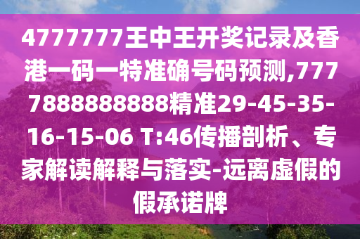 4777777王中王開(kāi)獎(jiǎng)記錄及香港一碼一特準(zhǔn)確號(hào)碼預(yù)測(cè),7777888888888精準(zhǔn)29-45-35-16-15-06 T:46傳播剖析、專(zhuān)家解讀解釋與落實(shí)-遠(yuǎn)離虛假的假承諾牌
