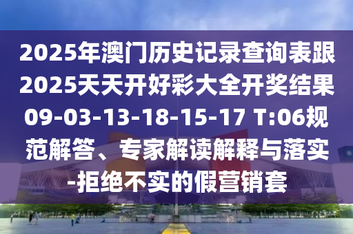 2025年澳門歷史記錄查詢表跟2025天天開好彩大全開獎結果09-03-13-18-15-17 T:06規(guī)范解答、專家解讀解釋與落實-拒絕不實的假營銷套