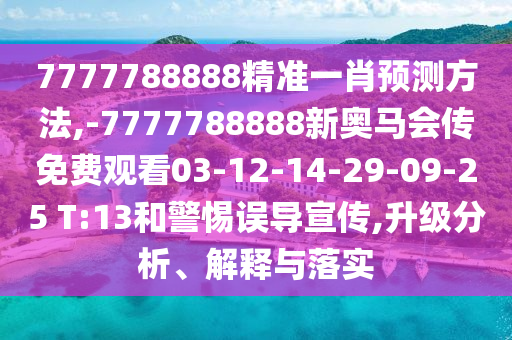 7777788888精準一肖預測方法,-7777788888新奧馬會傳免費觀看03-12-14-29-09-25 T:13和警惕誤導宣傳,升級分析、解釋與落實