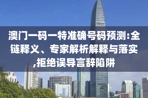 澳門一碼一特準(zhǔn)確號(hào)碼預(yù)測:全鏈釋義、專家解析解釋與落實(shí),拒絕誤導(dǎo)言辭陷阱