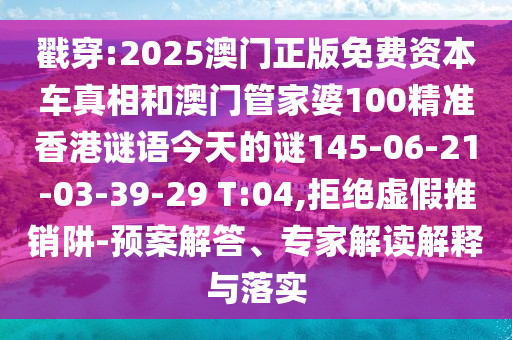 戳穿:2025澳門正版免費資本車真相和澳門管家婆100精準香港謎語今天的謎145-06-21-03-39-29 T:04,拒絕虛假推銷阱-預案解答、專家解讀解釋與落實