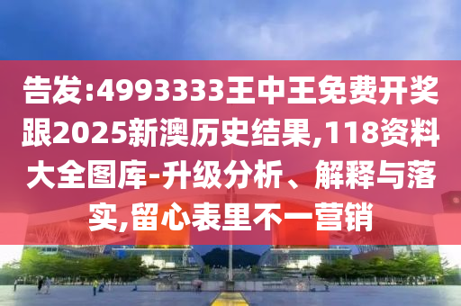 告發(fā):4993333王中王免費(fèi)開(kāi)獎(jiǎng)跟2025新澳歷史結(jié)果,118資料大全圖庫(kù)-升級(jí)分析、解釋與落實(shí),留心表里不一營(yíng)銷