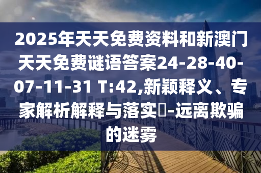 2025年天天免費(fèi)資料和新澳門天天免費(fèi)謎語答案24-28-40-07-11-31 T:42,新穎釋義、專家解析解釋與落實(shí)?-遠(yuǎn)離欺騙的迷霧