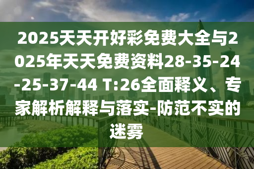 2025天天開好彩免費大全與2025年天天免費資料28-35-24-25-37-44 T:26全面釋義、專家解析解釋與落實-防范不實的迷霧