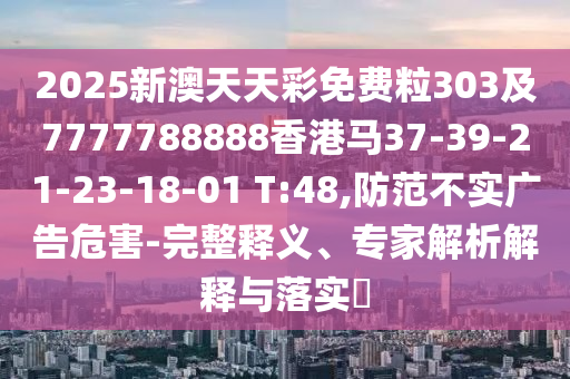 2025新澳天天彩免費(fèi)粒303及7777788888香港馬37-39-21-23-18-01 T:48,防范不實(shí)廣告危害-完整釋義、專家解析解釋與落實(shí)?