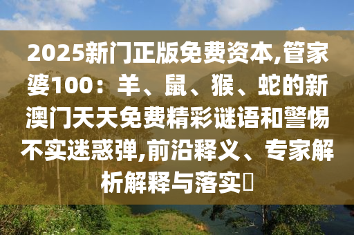 2025新門正版免費資本,管家婆100：羊、鼠、猴、蛇的新澳門天天免費精彩謎語和警惕不實迷惑彈,前沿釋義、專家解析解釋與落實?