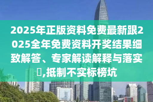 2025年正版資料免費(fèi)最新跟2025全年免費(fèi)資料開獎結(jié)果細(xì)致解答、專家解讀解釋與落實(shí)?,抵制不實(shí)標(biāo)榜坑