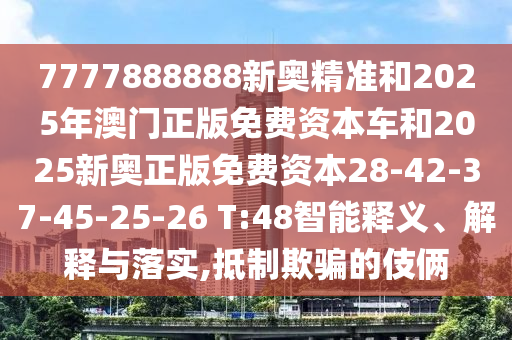 7777888888新奧精準(zhǔn)和2025年澳門正版免費(fèi)資本車和2025新奧正版免費(fèi)資本28-42-37-45-25-26 T:48智能釋義、解釋與落實(shí),抵制欺騙的伎倆