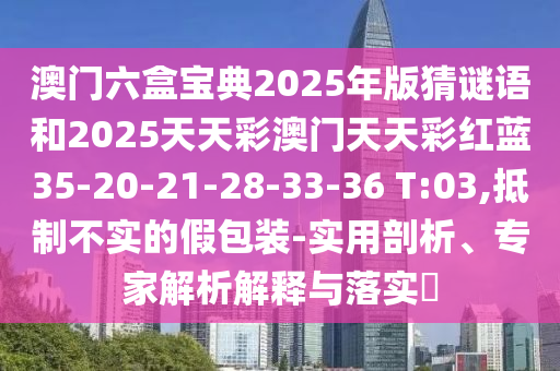 澳門六盒寶典2025年版猜謎語和2025天天彩澳門天天彩紅藍(lán)35-20-21-28-33-36 T:03,抵制不實(shí)的假包裝-實(shí)用剖析、專家解析解釋與落實(shí)?