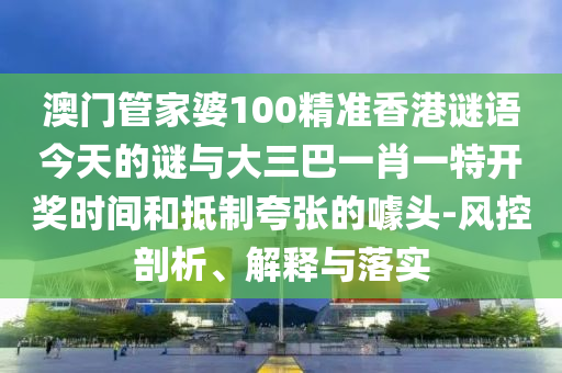 澳門管家婆100精準香港謎語今天的謎與大三巴一肖一特開獎時間和抵制夸張的噱頭-風控剖析、解釋與落實