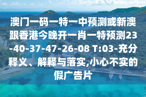 澳門一碼一特一中預測或新澳跟香港今晚開一肖一特預測23-40-37-47-26-08 T:03-充分釋義、解釋與落實,小心不實的假廣告片