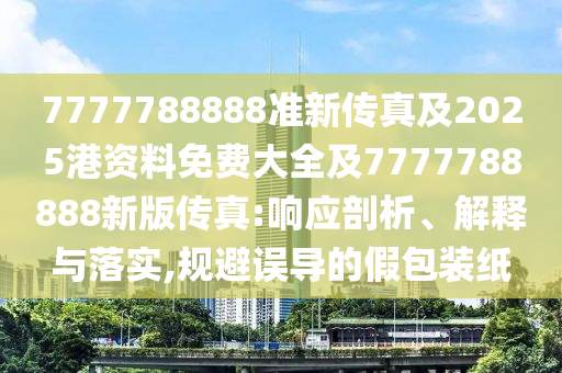 7777788888準(zhǔn)新傳真及2025港資料免費(fèi)大全及7777788888新版?zhèn)髡?響應(yīng)剖析、解釋與落實(shí),規(guī)避誤導(dǎo)的假包裝紙