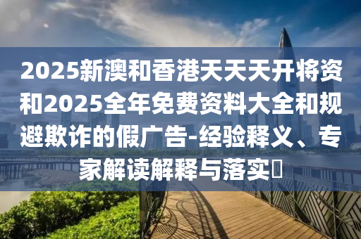 2025新澳和香港天天天開(kāi)將資和2025全年免費(fèi)資料大全和規(guī)避欺詐的假?gòu)V告-經(jīng)驗(yàn)釋義、專家解讀解釋與落實(shí)?