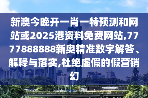新澳今晚開一肖一特預(yù)測和網(wǎng)站或2025港資料免費網(wǎng)站,7777888888新奧精準數(shù)字解答、解釋與落實,杜絕虛假的假營銷幻