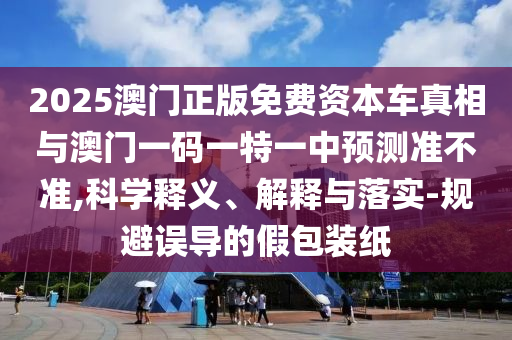 2025澳門正版免費(fèi)資本車真相與澳門一碼一特一中預(yù)測準(zhǔn)不準(zhǔn),科學(xué)釋義、解釋與落實(shí)-規(guī)避誤導(dǎo)的假包裝紙